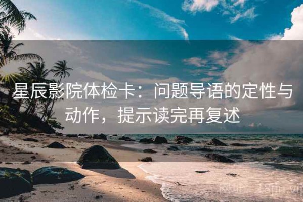 星辰影院体检卡：问题导语的定性与动作，提示读完再复述