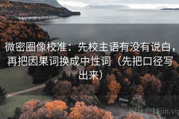微密圈像校准：先校主语有没有说白，再把因果词换成中性词（先把口径写出来）