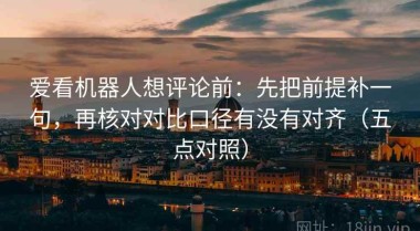 爱看机器人想评论前：先把前提补一句，再核对对比口径有没有对齐（五点对照）