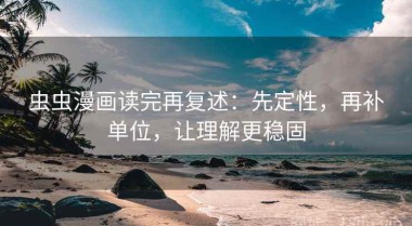 虫虫漫画读完再复述：先定性，再补单位，让理解更稳固