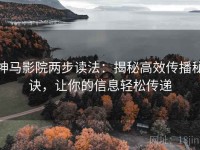 神马影院两步读法：揭秘高效传播秘诀，让你的信息轻松传递