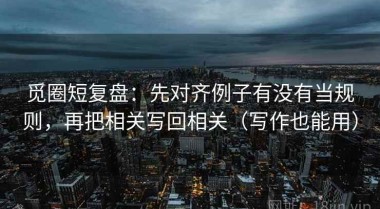觅圈短复盘：先对齐例子有没有当规则，再把相关写回相关（写作也能用）