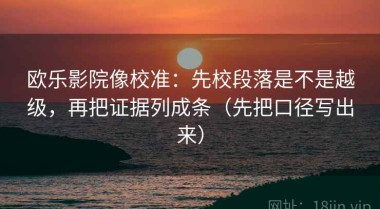 欧乐影院像校准：先校段落是不是越级，再把证据列成条（先把口径写出来）