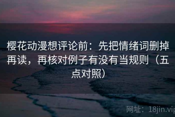 樱花动漫想评论前：先把情绪词删掉再读，再核对例子有没有当规则（五点对照）