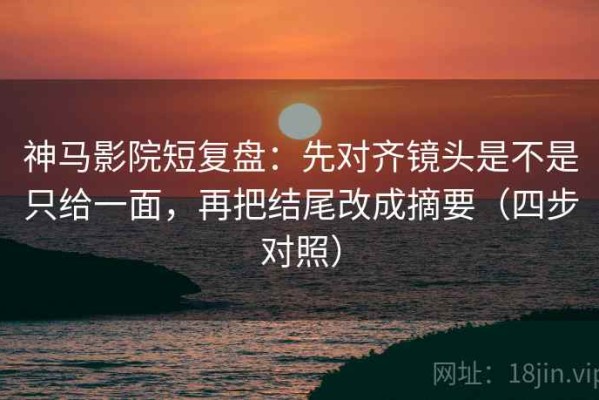 神马影院短复盘：先对齐镜头是不是只给一面，再把结尾改成摘要（四步对照）