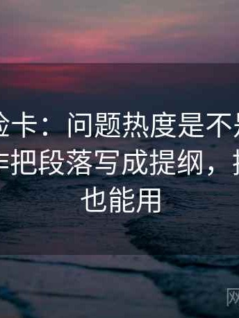 觅圈体检卡：问题热度是不是放大偏差，动作把段落写成提纲，提示评论也能用