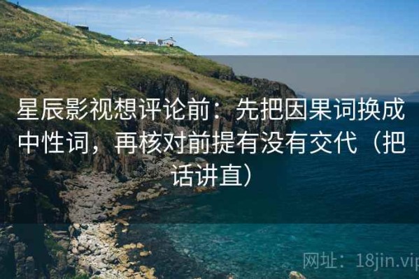 星辰影视想评论前：先把因果词换成中性词，再核对前提有没有交代（把话讲直）