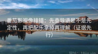 番茄影视像排错：先查导语是不是先定性，再把配乐拿掉再理解（证据先行）