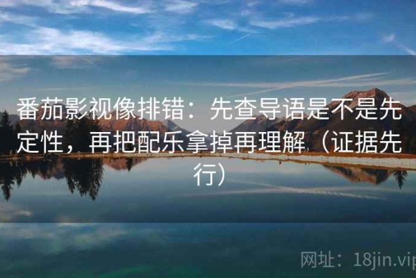 番茄影视像排错：先查导语是不是先定性，再把配乐拿掉再理解（证据先行）