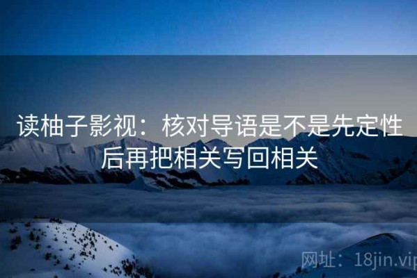 读柚子影视：核对导语是不是先定性后再把相关写回相关