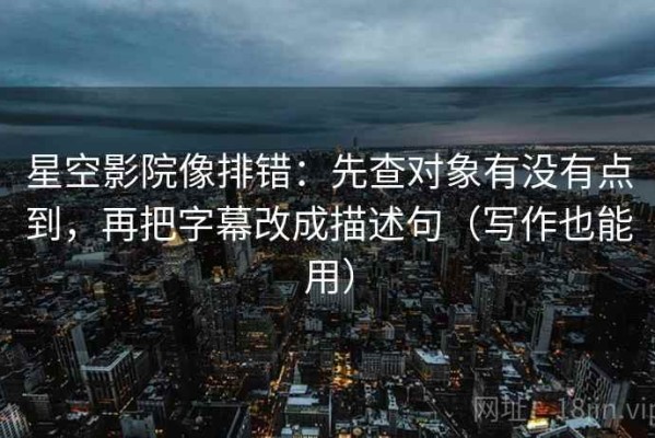 星空影院像排错：先查对象有没有点到，再把字幕改成描述句（写作也能用）