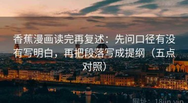 香蕉漫画读完再复述：先问口径有没有写明白，再把段落写成提纲（五点对照）
