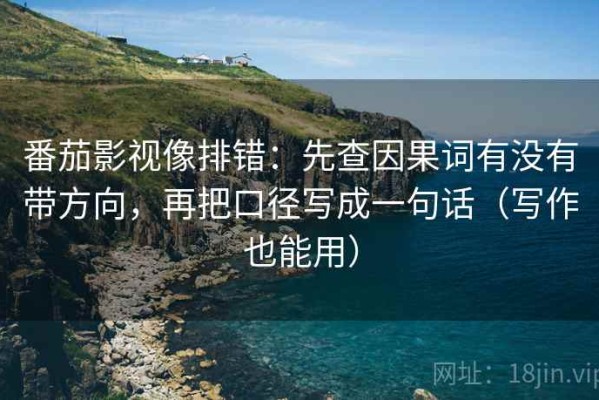 番茄影视像排错：先查因果词有没有带方向，再把口径写成一句话（写作也能用）