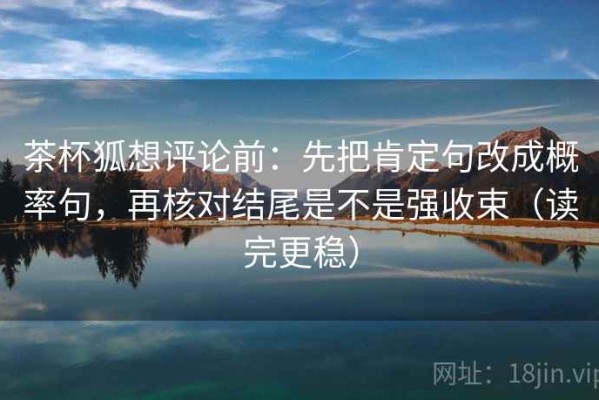 茶杯狐想评论前：先把肯定句改成概率句，再核对结尾是不是强收束（读完更稳）