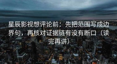 星辰影视想评论前：先把范围写成边界句，再核对证据链有没有断口（读完再讲）