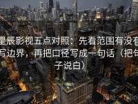 星辰影视五点对照：先看范围有没有写边界，再把口径写成一句话（把句子说白）