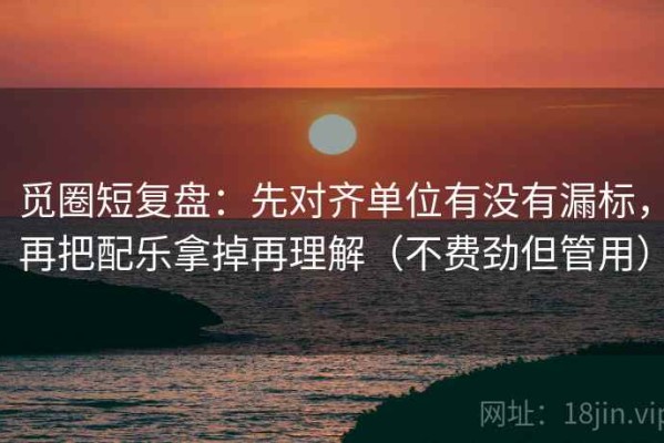 觅圈短复盘：先对齐单位有没有漏标，再把配乐拿掉再理解（不费劲但管用）
