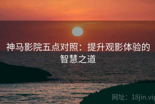 神马影院五点对照：提升观影体验的智慧之道