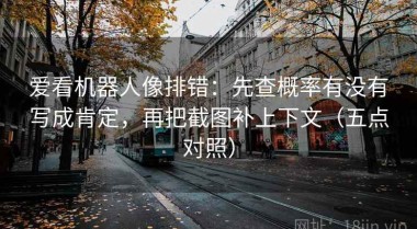 爱看机器人像排错：先查概率有没有写成肯定，再把截图补上下文（五点对照）