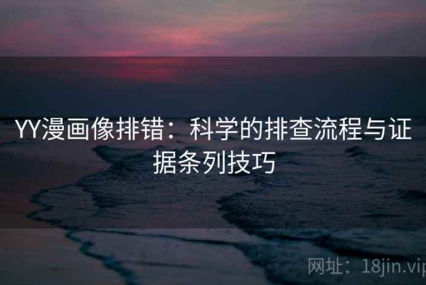 YY漫画像排错：科学的排查流程与证据条列技巧