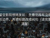 星空影院想转发前：先看范围有没有写边界，再把标题改成问句（读完更清醒）