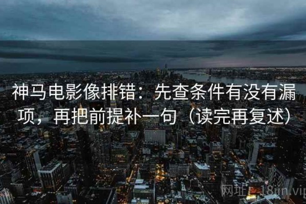神马电影像排错：先查条件有没有漏项，再把前提补一句（读完再复述）