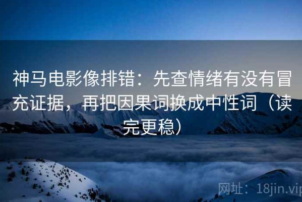 神马电影像排错：先查情绪有没有冒充证据，再把因果词换成中性词（读完更稳）