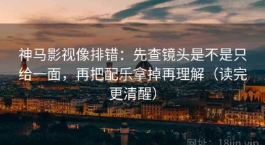 神马影视像排错：先查镜头是不是只给一面，再把配乐拿掉再理解（读完更清醒）