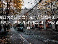 每日大赛短复盘：先对齐截图有没有缺语境，再把时间写成起止（把话讲直）