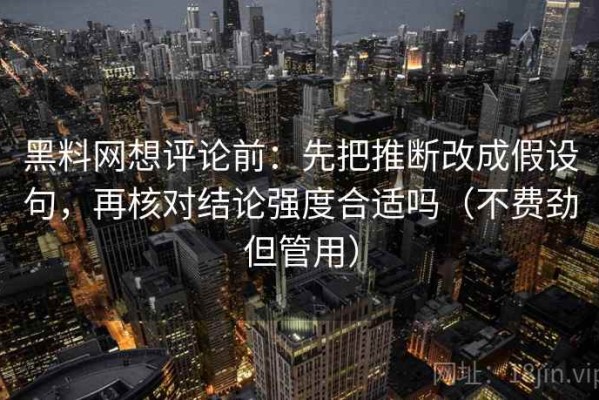 黑料网想评论前：先把推断改成假设句，再核对结论强度合适吗（不费劲但管用）