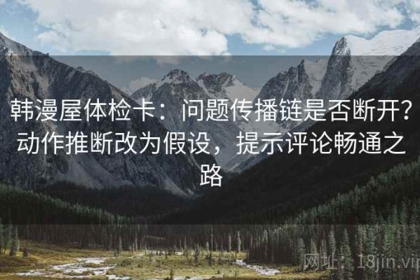 韩漫屋体检卡：问题传播链是否断开？动作推断改为假设，提示评论畅通之路