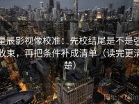 星辰影视像校准：先校结尾是不是强收束，再把条件补成清单（读完更清楚）