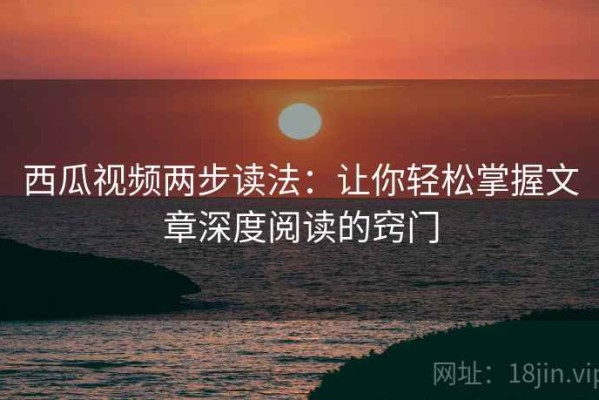 西瓜视频两步读法：让你轻松掌握文章深度阅读的窍门