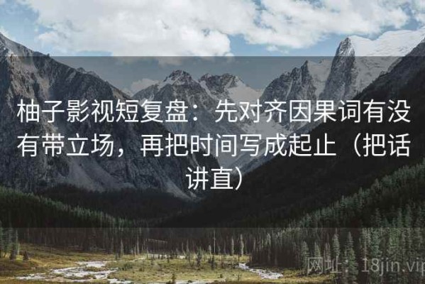柚子影视短复盘：先对齐因果词有没有带立场，再把时间写成起止（把话讲直）