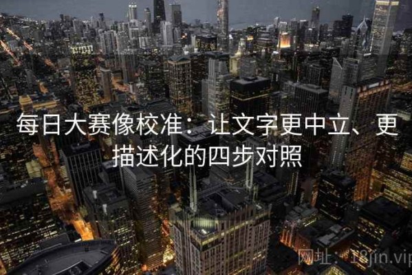 每日大赛像校准：让文字更中立、更描述化的四步对照