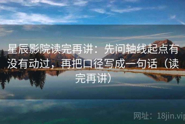 星辰影院读完再讲：先问轴线起点有没有动过，再把口径写成一句话（读完再讲）