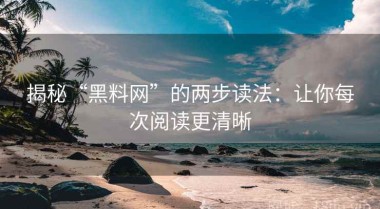 揭秘“黑料网”的两步读法：让你每次阅读更清晰