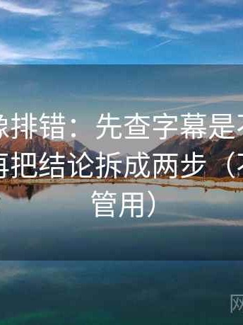 茶杯狐像排错：先查字幕是不是加重语气，再把结论拆成两步（不费劲但管用）