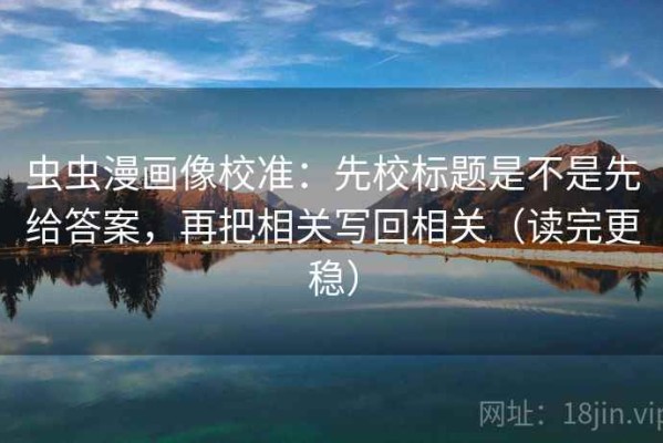 虫虫漫画像校准：先校标题是不是先给答案，再把相关写回相关（读完更稳）