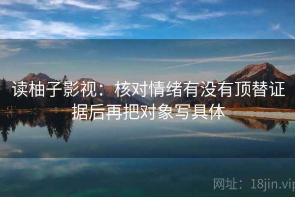读柚子影视：核对情绪有没有顶替证据后再把对象写具体