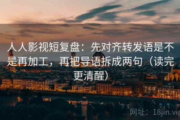 人人影视短复盘：先对齐转发语是不是再加工，再把导语拆成两句（读完更清醒）
