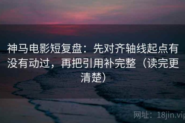 神马电影短复盘：先对齐轴线起点有没有动过，再把引用补完整（读完更清楚）