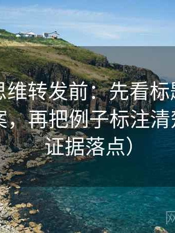 黑料网思维转发前：先看标题是不是先给答案，再把例子标注清楚（找准证据落点）