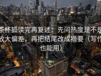 茶杯狐读完再复述：先问热度是不是放大偏差，再把结尾改成摘要（写作也能用）