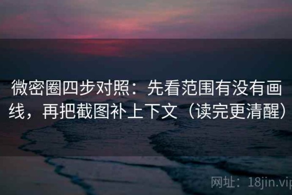 微密圈四步对照：先看范围有没有画线，再把截图补上下文（读完更清醒）