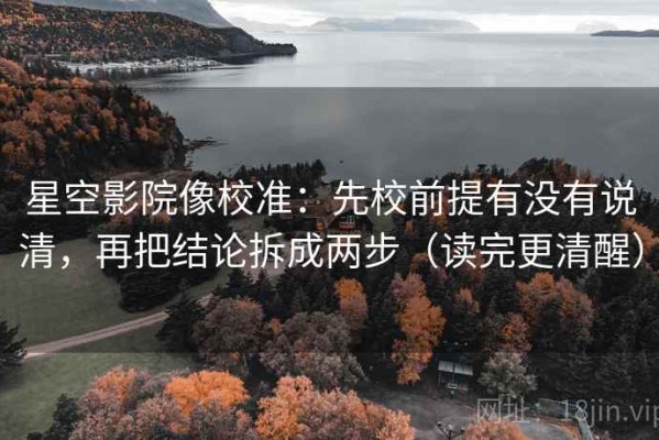 星空影院像校准：先校前提有没有说清，再把结论拆成两步（读完更清醒）