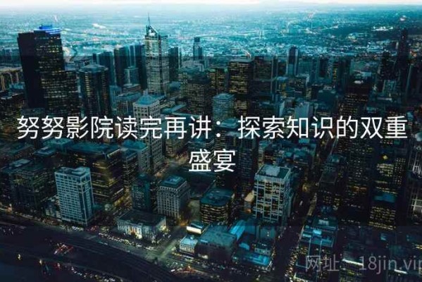 努努影院读完再讲：探索知识的双重盛宴