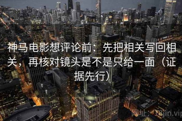 神马电影想评论前：先把相关写回相关，再核对镜头是不是只给一面（证据先行）