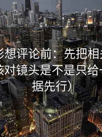 神马电影想评论前：先把相关写回相关，再核对镜头是不是只给一面（证据先行）