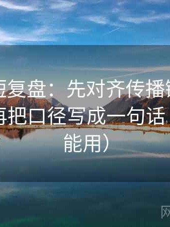 爱一番短复盘：先对齐传播链是不是断开，再把口径写成一句话（写作也能用）